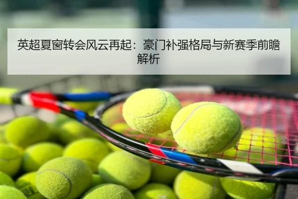 英超夏窗转会风云再起：豪门补强格局与新赛季前瞻解析