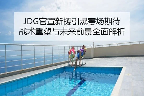 JDG官宣新援引爆赛场期待 战术重塑与未来前景全面解析