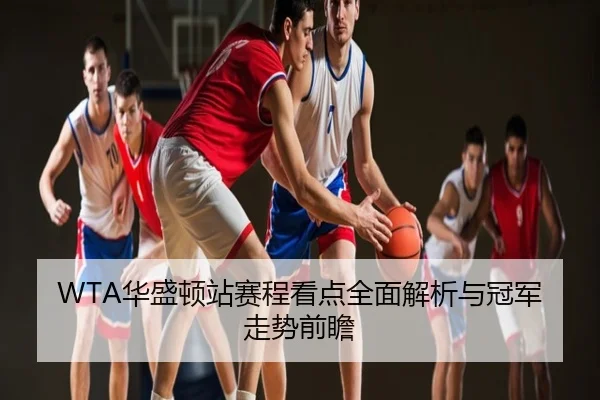 WTA华盛顿站赛程看点全面解析与冠军走势前瞻