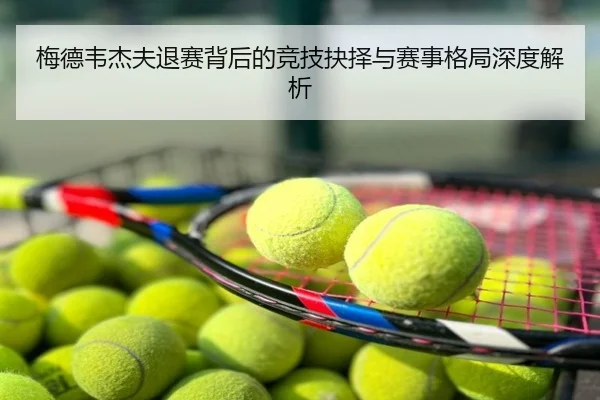 梅德韦杰夫退赛背后的竞技抉择与赛事格局深度解析