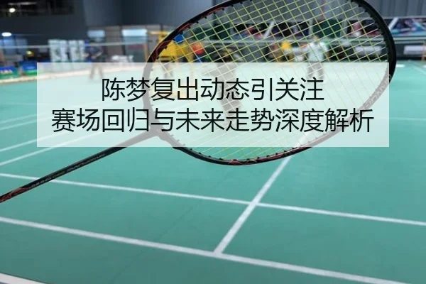 陈梦复出动态引关注 赛场回归与未来走势深度解析