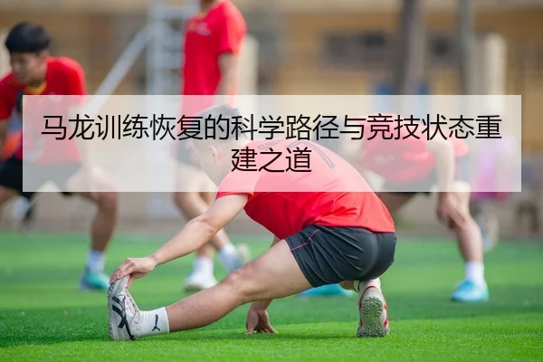马龙训练恢复的科学路径与竞技状态重建之道