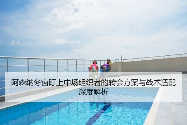 阿森纳冬窗盯上中场组织者的转会方案与战术适配深度解析