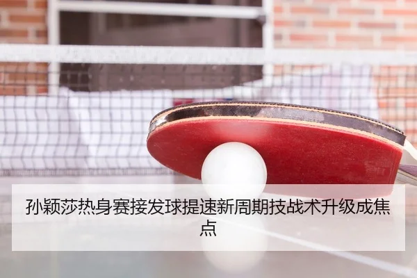 孙颖莎热身赛接发球提速新周期技战术升级成焦点