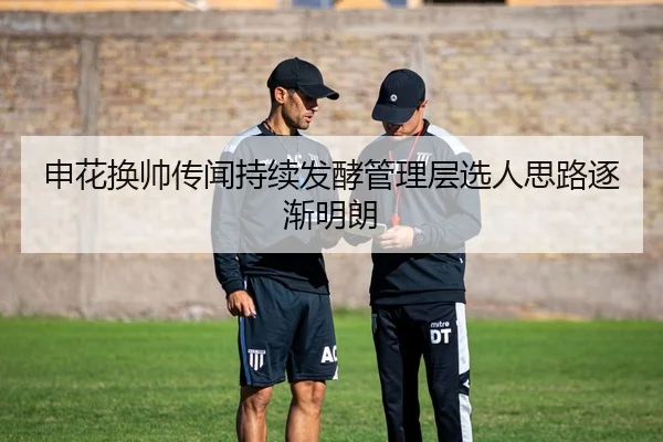 申花换帅传闻持续发酵管理层选人思路逐渐明朗