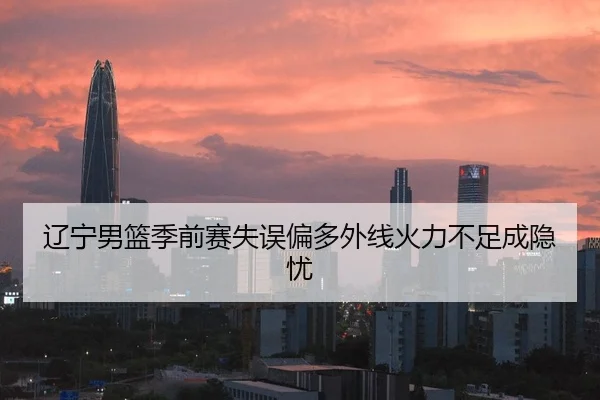 辽宁男篮季前赛失误偏多外线火力不足成隐忧
