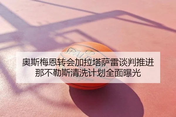 奥斯梅恩转会加拉塔萨雷谈判推进 那不勒斯清洗计划全面曝光