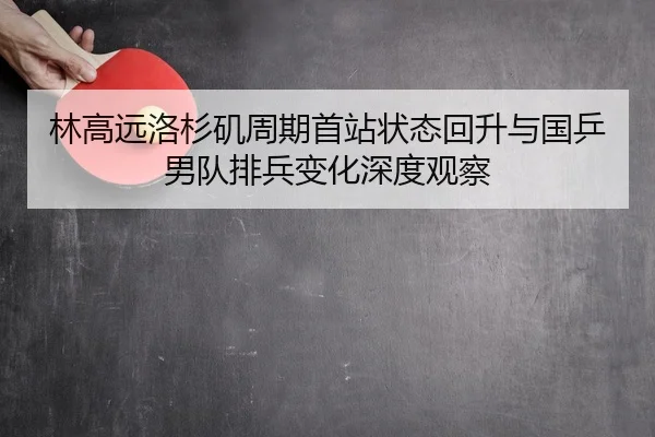 林高远洛杉矶周期首站状态回升与国乒男队排兵变化深度观察
