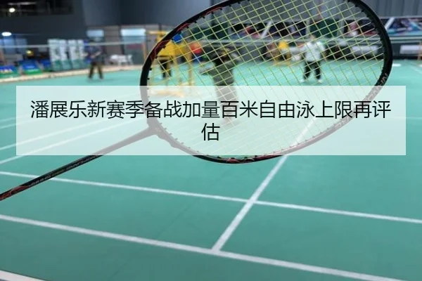 潘展乐新赛季备战加量百米自由泳上限再评估