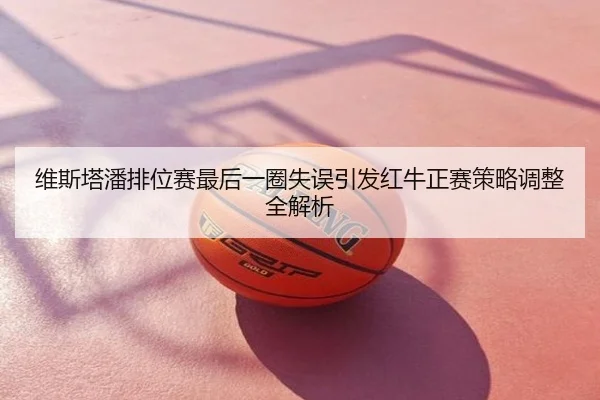 维斯塔潘排位赛最后一圈失误引发红牛正赛策略调整全解析