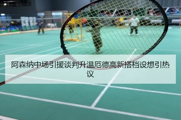 阿森纳中场引援谈判升温厄德高新搭档设想引热议