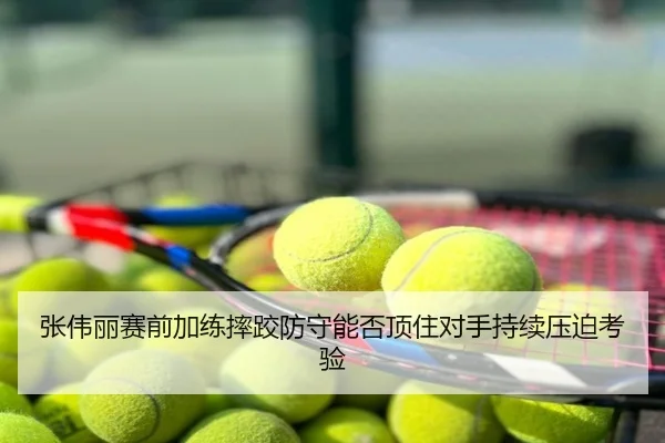 张伟丽赛前加练摔跤防守能否顶住对手持续压迫考验
