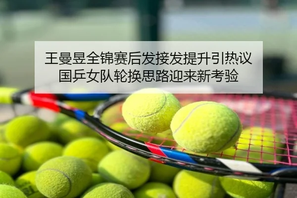 王曼昱全锦赛后发接发提升引热议 国乒女队轮换思路迎来新考验